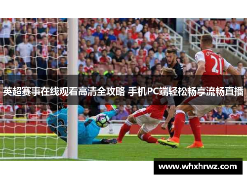 英超赛事在线观看高清全攻略 手机PC端轻松畅享流畅直播
