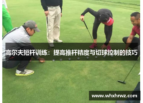 高尔夫短杆训练：提高推杆精度与切球控制的技巧